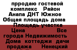 прродаю гостевой комплекс › Район ­ Анапа ДНТ Южное › Общая площадь дома ­ 800 › Площадь участка ­ 6 › Цена ­ 45 000 000 - Все города Недвижимость » Дома, коттеджи, дачи продажа   . Ненецкий АО,Пылемец д.